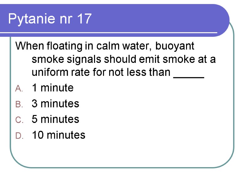 Pytanie nr 17 When floating in calm water, buoyant smoke signals should emit smoke